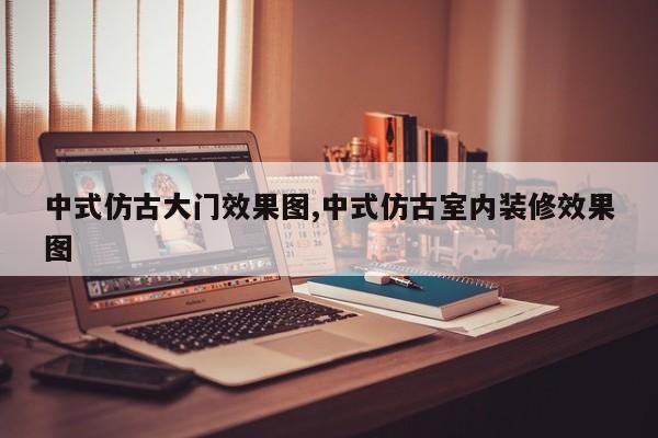 中式仿古大门效果图,中式仿古室内装修效果图