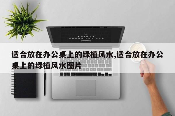 适合放在办公桌上的绿植风水,适合放在办公桌上的绿植风水图片