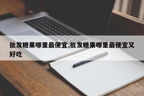 批发糖果哪里最便宜,批发糖果哪里最便宜又好吃