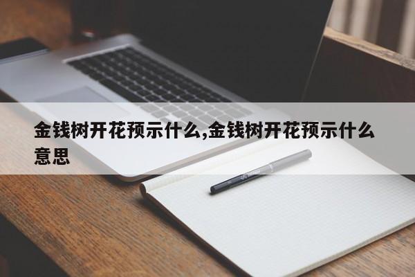 金钱树开花预示什么,金钱树开花预示什么 意思