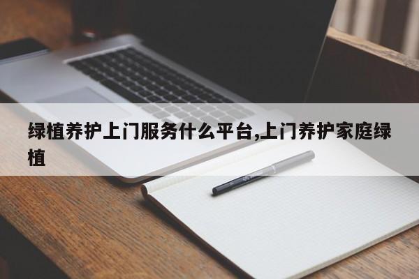 绿植养护上门服务什么平台,上门养护家庭绿植