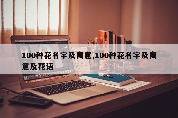 100种花名字及寓意,100种花名字及寓意及花语