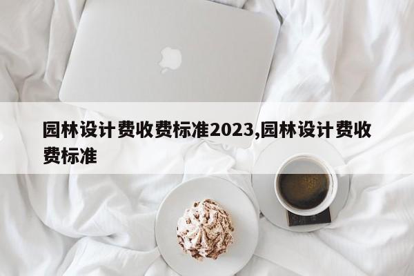 园林设计费收费标准2023,园林设计费收费标准