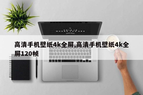 高清手机壁纸4k全屏,高清手机壁纸4k全屏120帧