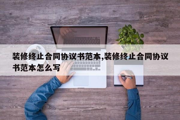 装修终止合同协议书范本,装修终止合同协议书范本怎么写