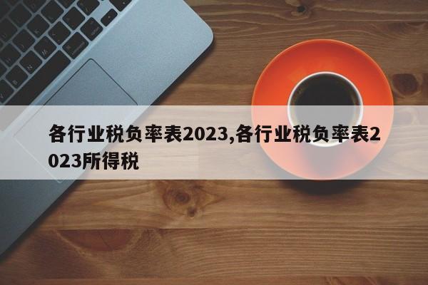 各行业税负率表2023,各行业税负率表2023所得税