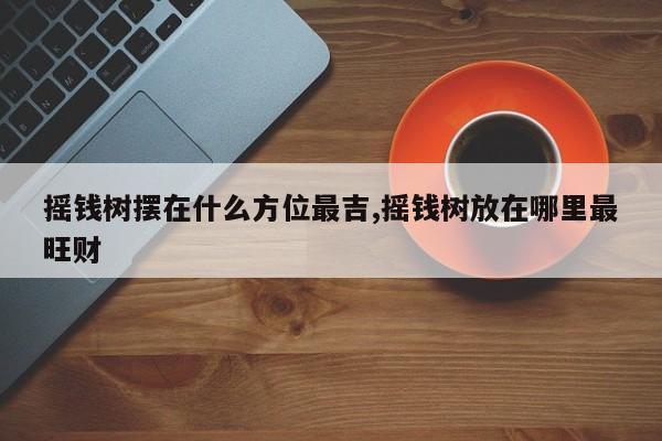 摇钱树摆在什么方位最吉,摇钱树放在哪里最旺财