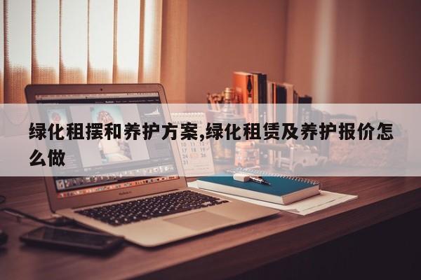 绿化租摆和养护方案,绿化租赁及养护报价怎么做