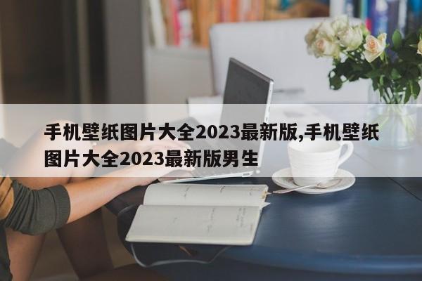 手机壁纸图片大全2023最新版,手机壁纸图片大全2023最新版男生